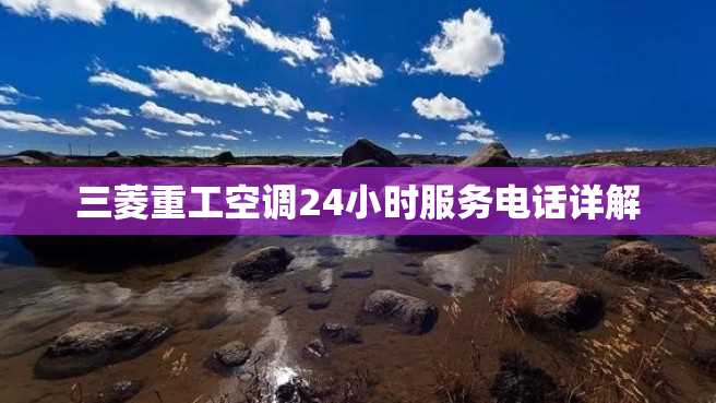 三菱重工空调24小时服务电话详解 三菱重工空调24小时服务电话详解