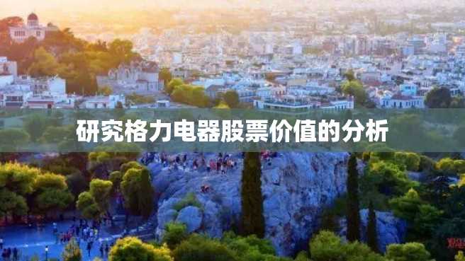 研究格力电器股票价值的分析 研究格力电器股票价值的分析