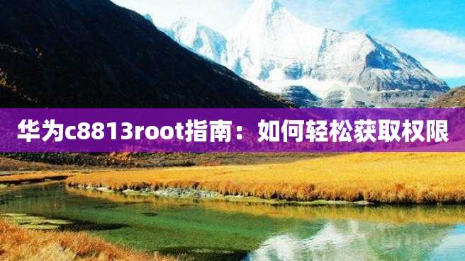 华为c8813root指南:如何轻松获取权限 华为c8813root指南:如何轻松获取权限