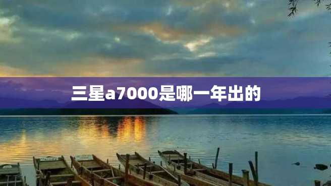 三星a7000是哪一年出的 三星a7000是哪一年出的