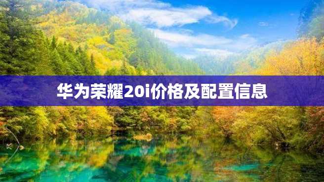 华为荣耀20i价格及配置信息 华为荣耀20i价格及配置信息
