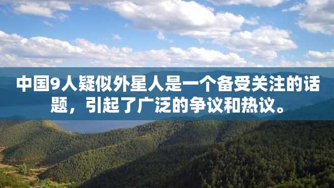 中国9人疑似外星人是一个备受关注的话题，引起了广泛的争议和热议。