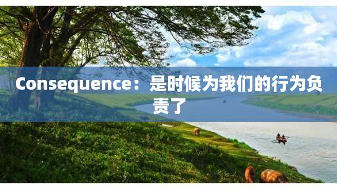 Consequence:是时候为我们的行为负责了 Consequence:是时候为我们的行为负责了