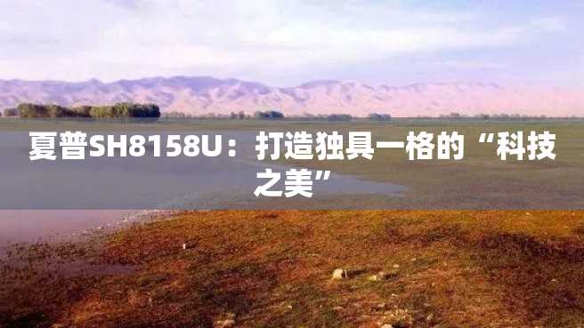 夏普SH8158U:打造独具一格的“科技之美” 夏普SH8158U:打造独具一格的“科技之美”
