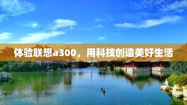 体验联想a300,用科技创造美好生活 体验联想a300,用科技创造美好生活