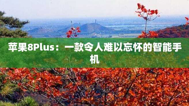 苹果8Plus:一款令人难以忘怀的智能手机 苹果8Plus:一款令人难以忘怀的智能手机